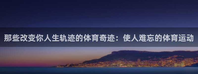 中欧体育kok：那些改变你人生轨迹的体育奇迹：使人难忘的体育运动
