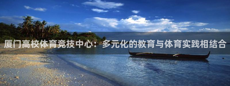中欧体育ios：厦门高校体育竞技中心：多元化的教育与体育实践相结合