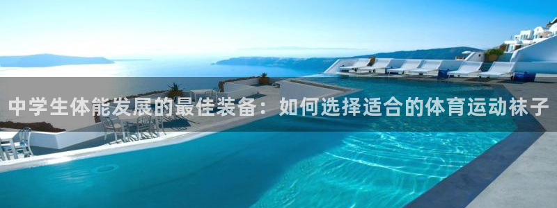 中欧体育最新地址：中学生体能发展的最佳装备：如何选择适合的体育运动袜子
