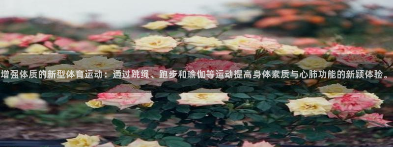 中欧体育ios：增强体质的新型体育运动：通过跳绳、跑步和瑜伽等运动提高身体素质与心肺功能的新颖体验。