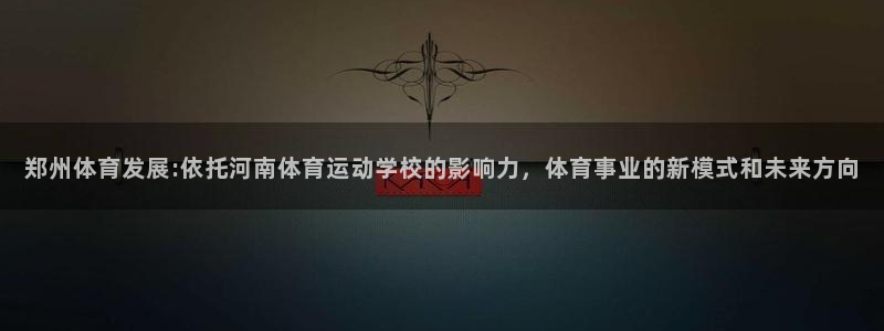 中欧体育集团：郑州体育发展:依托河南体育运动学校的影响力，体育事业的新模式和未来方向